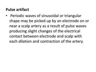Pulse artifact
• Periodic waves of sinusoidal or triangular
shape may be picked up by an electrode on or
near a scalp artery as a result of pulse waves
producing slight changes of the electrical
contact between electrode and scalp with
each dilation and contraction of the artery.
 
