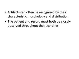 • Artifacts can often be recognized by their
characteristic morphology and distribution.
• The patient and record must both be closely
observed throughout the recording
 