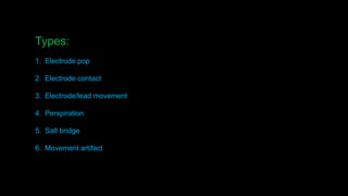 Types:
1. Electrode pop
2. Electrode contact
3. Electrode/lead movement
4. Perspiration
5. Salt bridge
6. Movement artifact
 