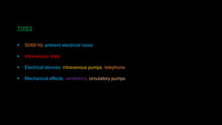 TYPES :
 50/60 Hz ambient electrical noise
 Intravenous drips
 Electrical devices: intravenous pumps, telephone
 Mechanical effects: ventilators, circulatory pumps
 