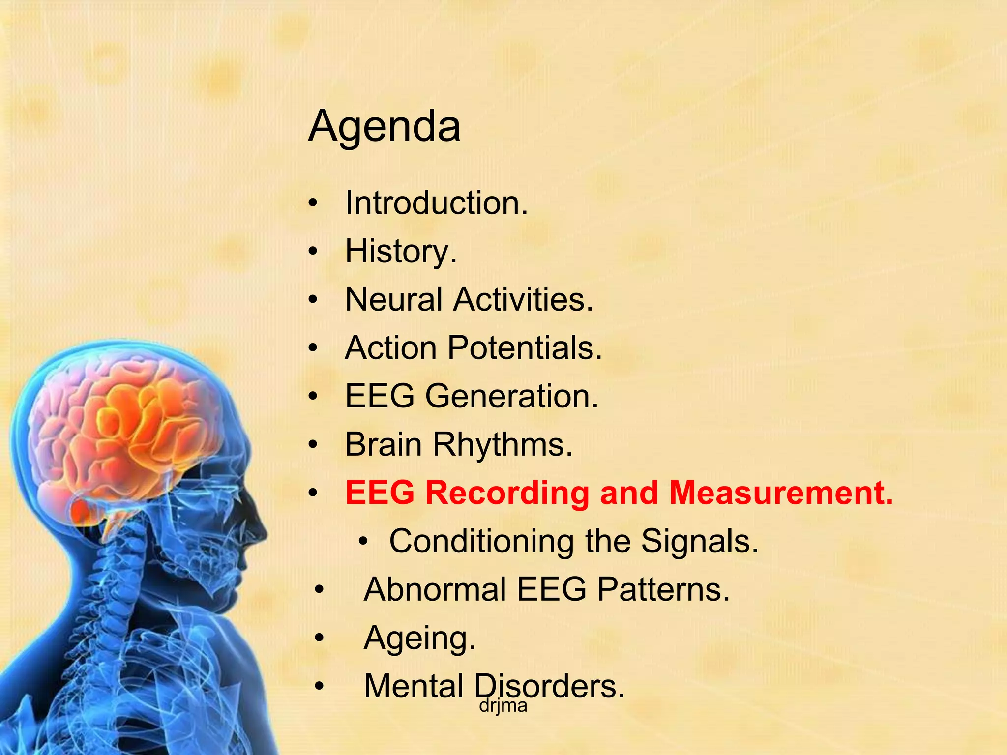 Agenda
• Introduction.
• History.
• Neural Activities.
• Action Potentials.
• EEG Generation.
• Brain Rhythms.
• EEG Recording and Measurement.
   • Conditioning the Signals.
• Abnormal EEG Patterns.
• Ageing.
• Mental Disorders.
            drjma
 