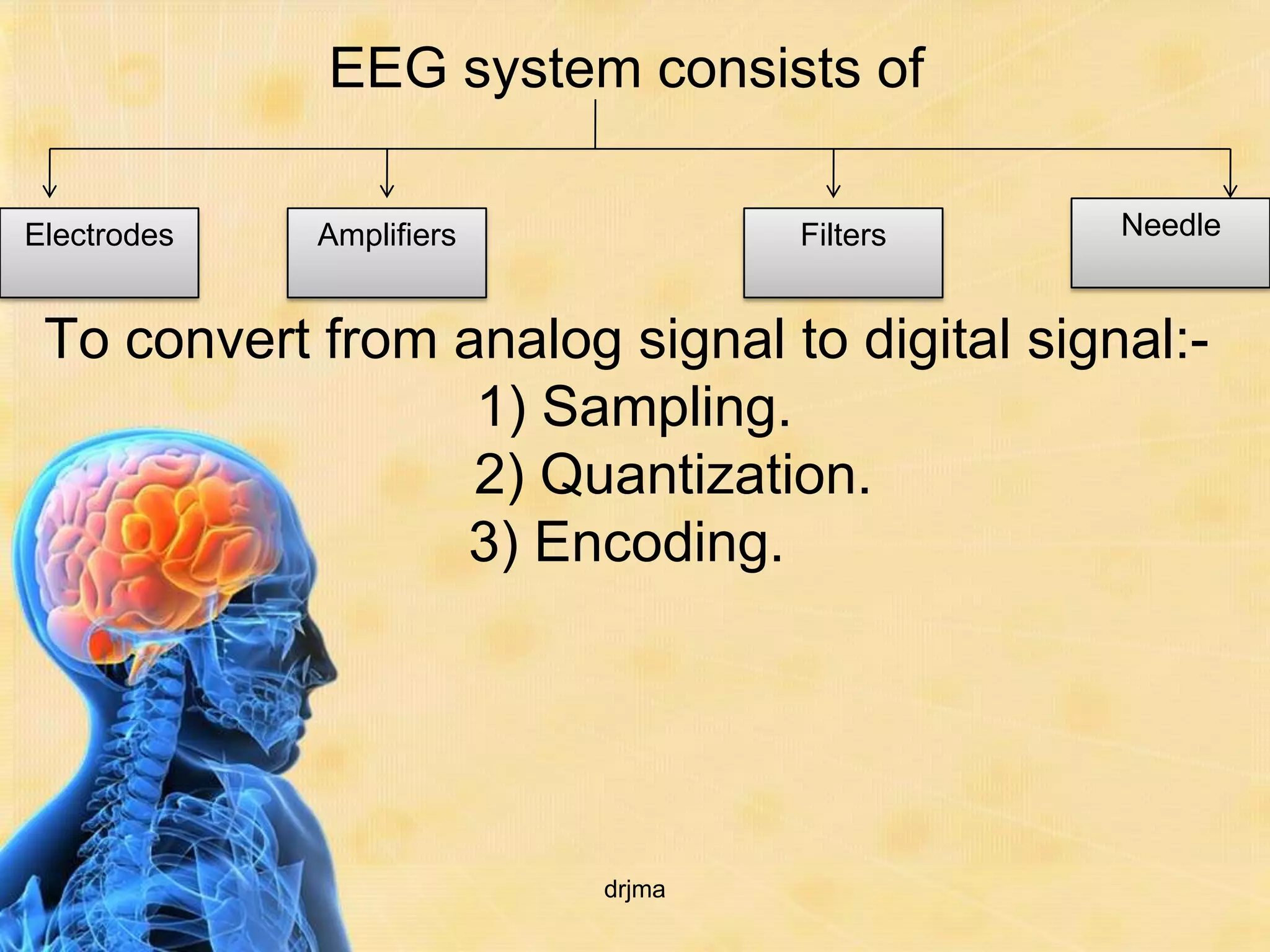 EEG system consists of

Electrodes   Amplifiers           Filters     Needle


 To convert from analog signal to digital signal:-
                  1) Sampling.
                  2) Quantization.
                 3) Encoding.




                          drjma
 