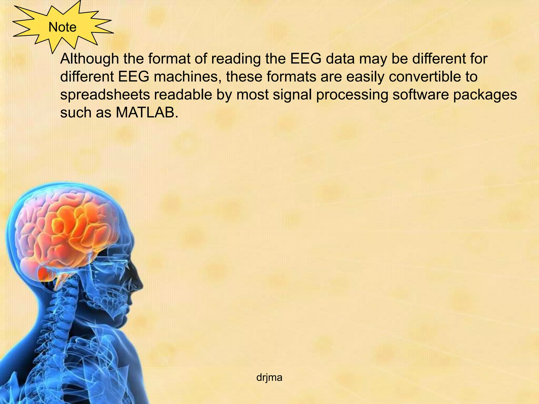Note

 Although the format of reading the EEG data may be different for
 different EEG machines, these formats are easily convertible to
 spreadsheets readable by most signal processing software packages
 such as MATLAB.




                            drjma
 