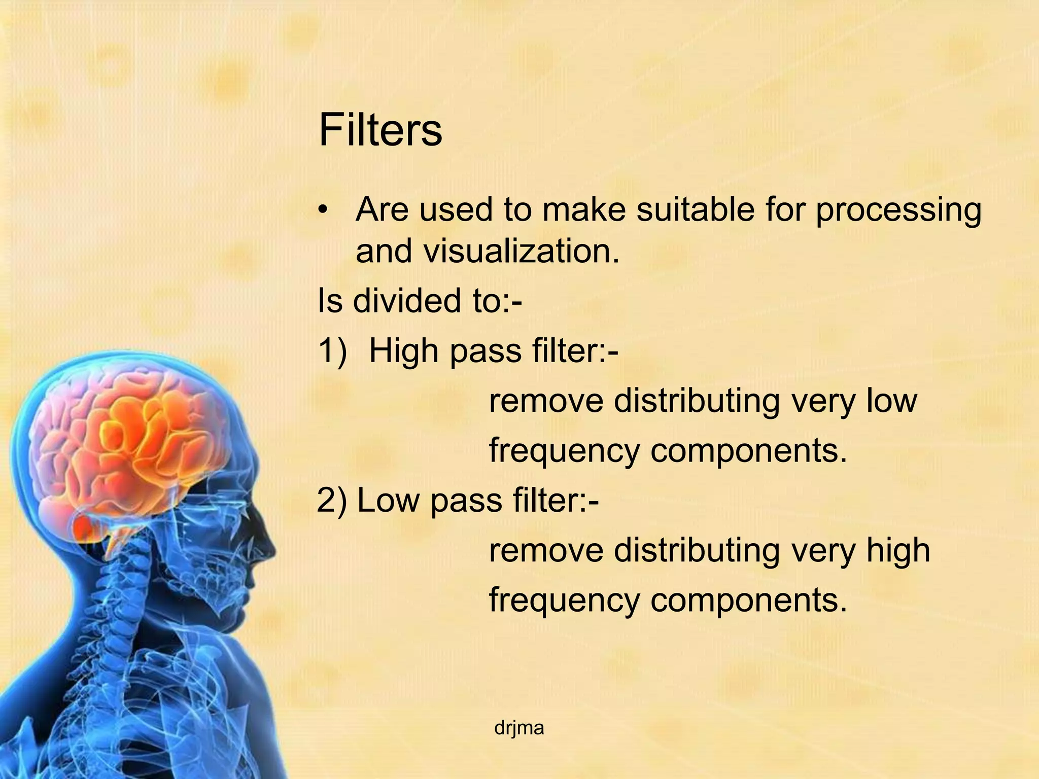 Filters
• Are used to make suitable for processing
   and visualization.
Is divided to:-
1) High pass filter:-
            remove distributing very low
            frequency components.
2) Low pass filter:-
            remove distributing very high
            frequency components.


           drjma
 