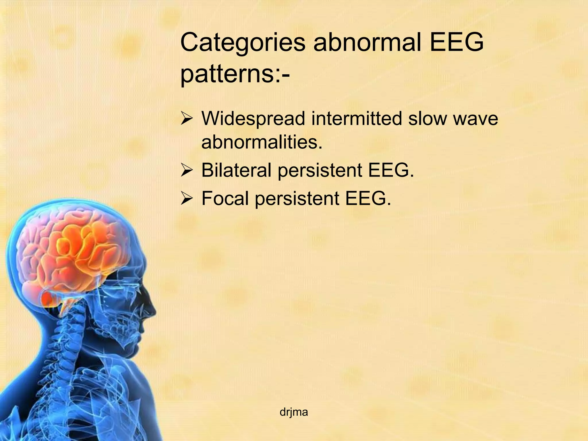 Categories abnormal EEG
patterns:-
 Widespread intermitted slow wave
  abnormalities.
 Bilateral persistent EEG.
 Focal persistent EEG.




          drjma
 