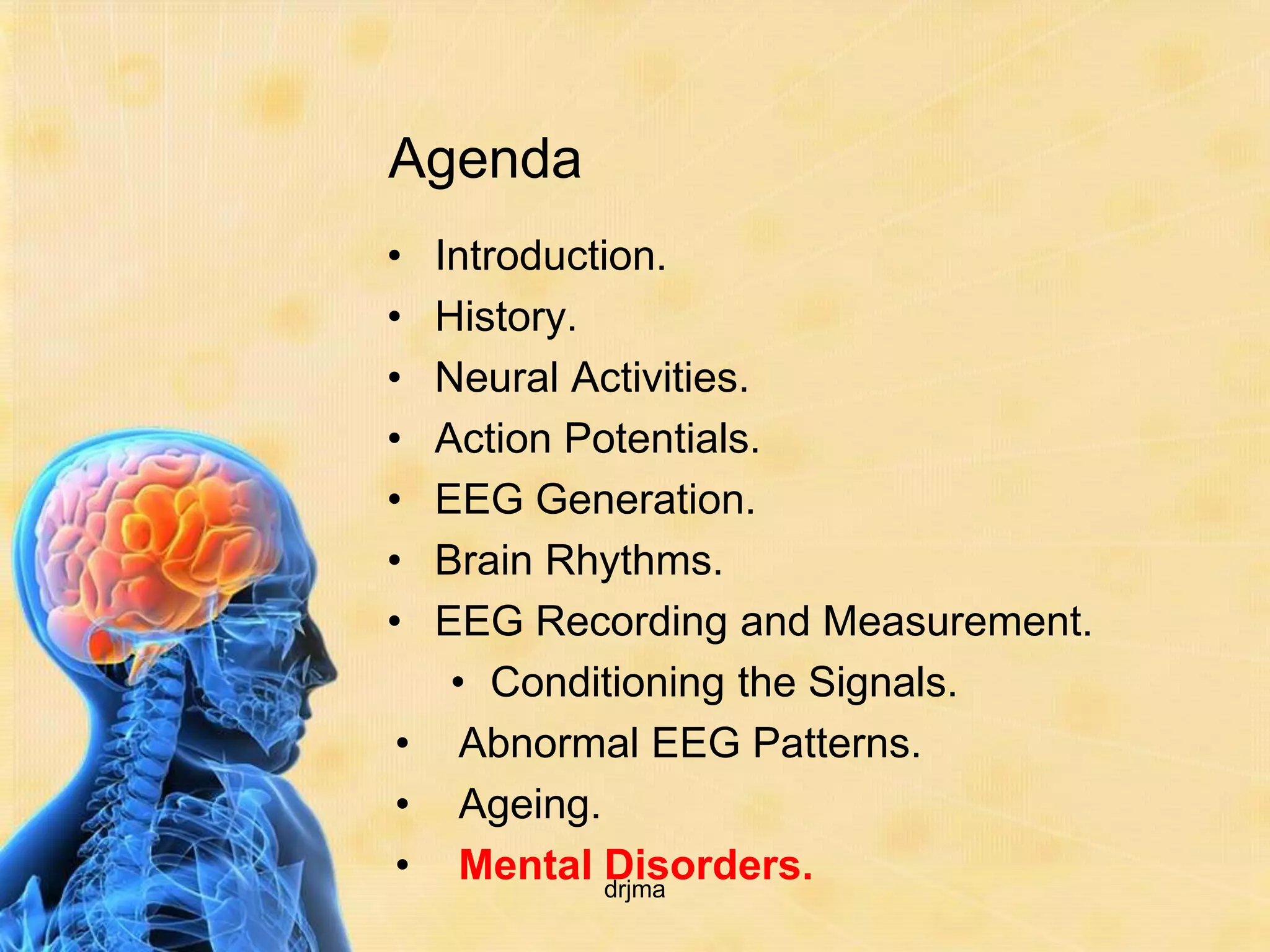 Agenda
• Introduction.
• History.
• Neural Activities.
• Action Potentials.
• EEG Generation.
• Brain Rhythms.
• EEG Recording and Measurement.
   • Conditioning the Signals.
• Abnormal EEG Patterns.
• Ageing.
• Mental Disorders.
            drjma
 