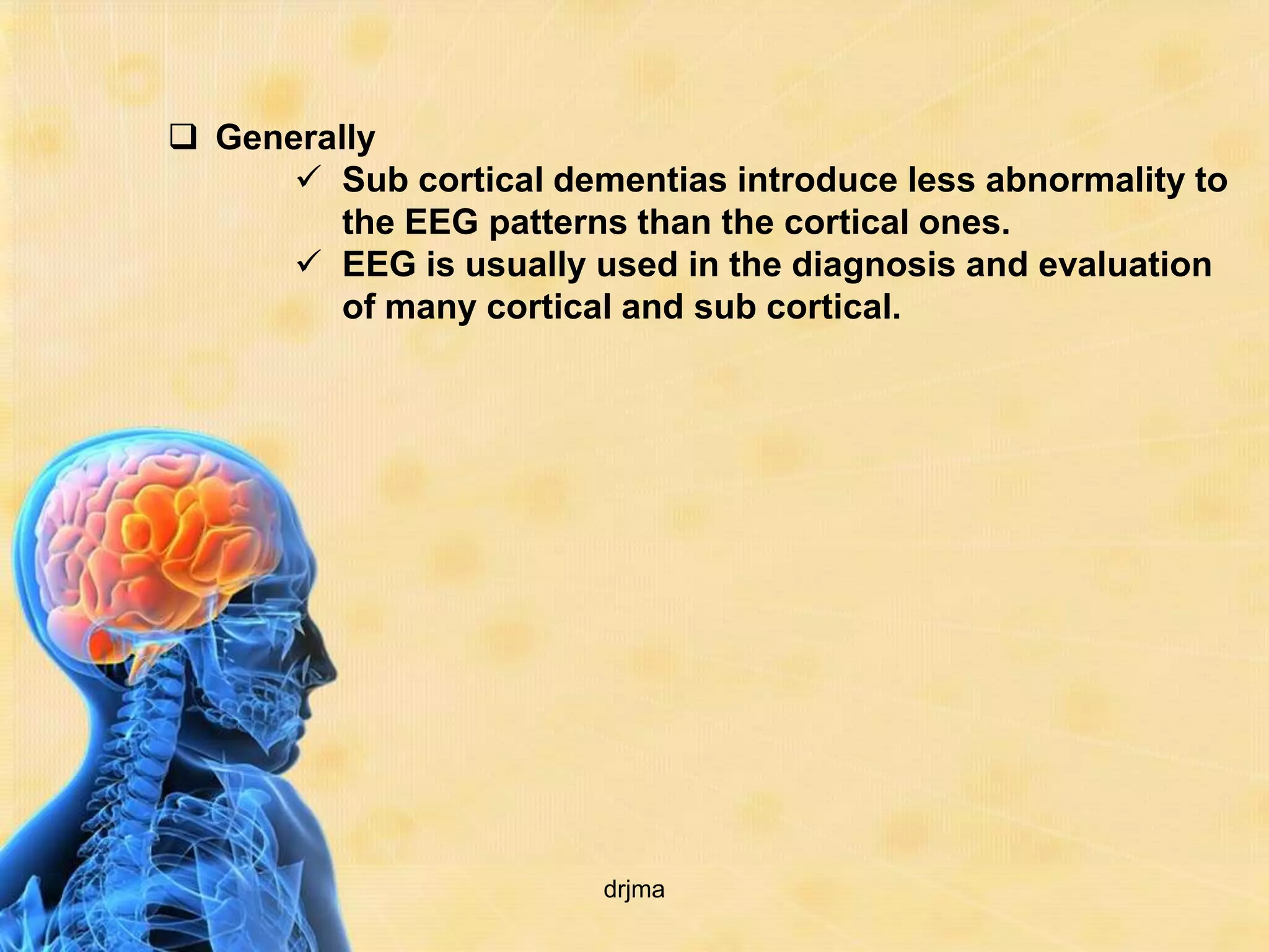  Generally
       Sub cortical dementias introduce less abnormality to
         the EEG patterns than the cortical ones.
       EEG is usually used in the diagnosis and evaluation
         of many cortical and sub cortical.




                        drjma
 
