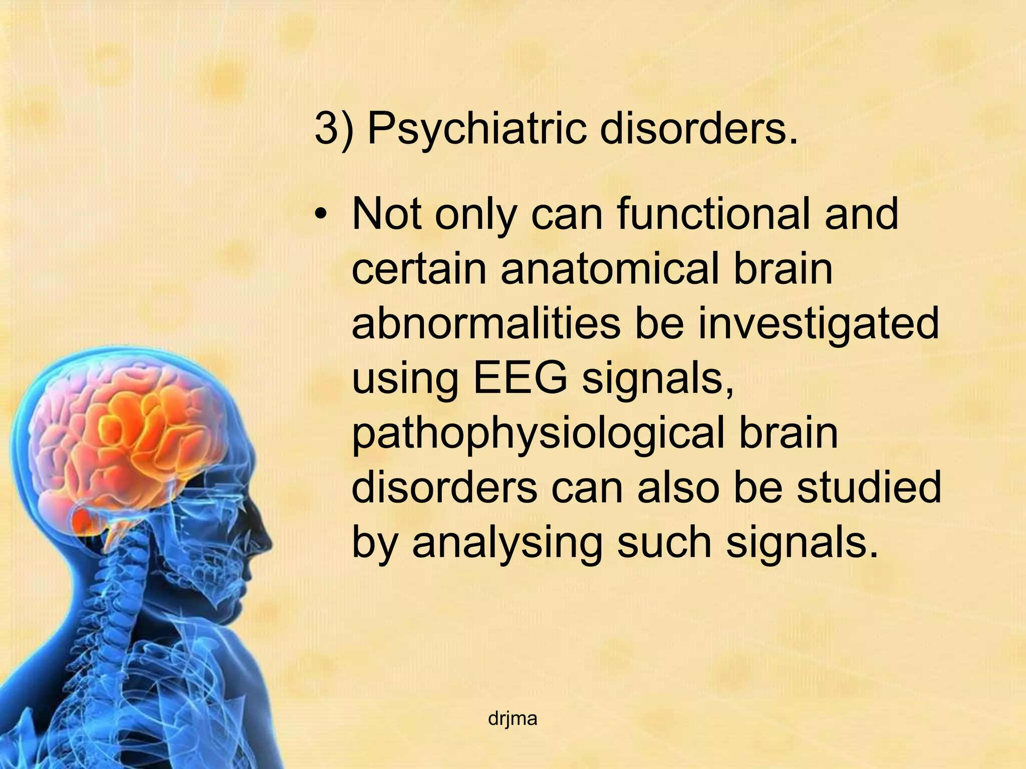3) Psychiatric disorders.
• Not only can functional and
  certain anatomical brain
  abnormalities be investigated
  using EEG signals,
  pathophysiological brain
  disorders can also be studied
  by analysing such signals.


        drjma
 