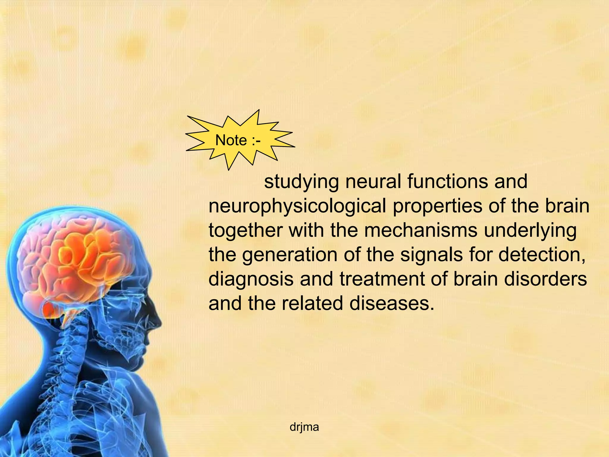 Note :-

      studying neural functions and
neurophysicological properties of the brain
together with the mechanisms underlying
the generation of the signals for detection,
diagnosis and treatment of brain disorders
and the related diseases.




          drjma
 