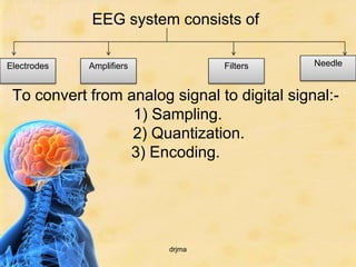 EEG system consists of

Electrodes   Amplifiers           Filters     Needle


 To convert from analog signal to digital signal:-
                  1) Sampling.
                  2) Quantization.
                 3) Encoding.




                          drjma
 