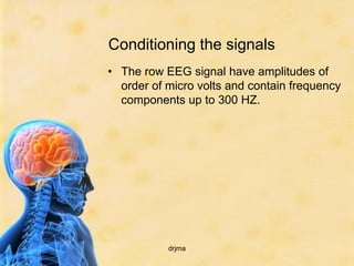 Conditioning the signals
• The row EEG signal have amplitudes of
  order of micro volts and contain frequency
  components up to 300 HZ.




           drjma
 