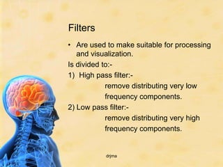 Filters
• Are used to make suitable for processing
   and visualization.
Is divided to:-
1) High pass filter:-
            remove distributing very low
            frequency components.
2) Low pass filter:-
            remove distributing very high
            frequency components.


           drjma
 