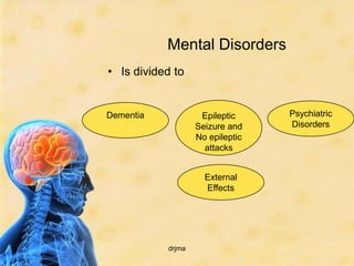 Mental Disorders
• Is divided to


Dementia            Epileptic     Psychiatric
                   Seizure and    Disorders
                   No epileptic
                     attacks


                     External
                     Effects




           drjma
 