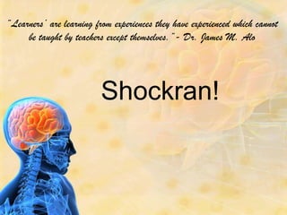 “Learners’ are learning from experiences they have experienced which cannot
     be taught by teachers except themselves.”- Dr. James M. Alo




                          Shockran!
 