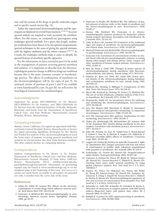 Copyright © 2015, the American Society of Anesthesiologists, Inc. Wolters Kluwer Health, Inc. Unauthorized reproduction of this article is prohibited.
Anesthesiology 2015; 123:937-60 957 Purdon et al.
EDUCATION
state and the actions of the drugs at specific molecular targets
and in specific neural circuits (fig. 14).
Today, the unprocessed electroencephalogram and the spec-
trogramaredisplayedonseveralbrainmonitors.31,50,132
Accurate
spectral analyses are required to track accurately the anesthetic
effects. For this reason, we computed our spectrograms using
multitaper spectral methods. For a given data length, multita-
per methods have been shown to be the optimal nonparametric
spectral techniques in the sense of giving the spectral estimates
with the highest resolution and the lowest variance.64,65,133
As
a result, the multitaper methods make it easier to identify the
spectral features of anesthetic-specific signatures.
For the information we have covered in part I to be useful
in the management of patients receiving general anesthesia
and sedation, it is important to describe how the electroen-
cephalogram patterns change as different drugs are combined
because this is the more common scenario in anesthesiol-
ogy practice. The effects of combinations of anesthetics on
the electroencephalogram will be the topic of part II. An
animated version of portions of parts I and II are available
at www.AnesthesiaEEG.com. In part III, we will review the
neurological examination for anesthesiologists.
Acknowledgments
Supported by grants DP1-OD003646 (to Dr. Brown),
DP2-OD006454 (to Dr. Purdon), and TR01-GM104948 (to
Dr. Brown) from the National Institutes of Health, Bethesda,
Maryland, and funds from the Department of Anesthesia,
Critical Care, and Pain Medicine, Massachusetts General
Hospital, Boston, Massachusetts.
Competing Interests
Masimo, Irvine, California, has signed an agreement with Mas-
sachusetts General Hospital, Boston, Massachusetts, to license
the signal processing algorithms developed by Drs. Brown
and Purdon for analysis of the electroencephalogram to track
the brain states of patients receiving general anesthesia and
sedation for incorporation into their brain function monitors.
The other authors declare no competing interests.
Correspondence
Address correspondence to Dr. Brown or Dr. Purdon:
­
Department of Anesthesia, Critical Care, and Pain ­
Medicine,
Massachusetts General Hospital, 55 Fruit Street, GRB-444,
­
Boston, Massachusetts 02114. enb@neurostat.mit.edu;
patrickp@nmr.mgh.harvard.edu. Information on purchasing
reprints may be found at www.anesthesiology.org or on the
masthead page at the ­
beginning of this issue. Anesthesiology’s
articles are made ­
freely accessible to all readers, for personal
use only, 6 months from the cover date of the issue.
References
1. Gibbs FA, Gibbs LE, Lennox WG: Effects on the electroen-
cephalogram of certain drugs which influence nervous activ-
ity. Arch Intern Med 1937; 60:154–66
2. Faulconer A, Bickford RG: Electroencephalography in anes-
thesiology, American Lecture Series. Springfield, Thomas,
1960, pp 28–50
3. Faulconer A, Pender JW, Bickford RG: The influence of par-
tial pressure of nitrous oxide on the depth of anesthesia and
the electro-encephalogram in man. Anesthesiology 1949;
10:601–9
4. Kiersey DK, Bickford RG, Faulconer A Jr: Electro-
encephalographic patterns produced by thiopental sodium
during surgical operations; description and classification. Br
J Anaesth 1951; 23:141–52
5. Galla SJ, Rocco AG, Vandam LD: Evaluation of the traditional
signs and stages of anesthesia: An electroencephalographic
and clinical study. Anesthesiology 1958; 19:328–38
6. MartinJT,FaulconerAJr,BickfordRG:Electroencephalography
in anesthesiology. Anesthesiology 1959; 20:359–76
7. Faulconer A Jr: Correlation of concentrations of ether in arte-
rial blood with electro-encephalographic patterns occurring
during ether-oxygen and during nitrous oxide, oxygen and
ether anesthesia of human surgical patients. Anesthesiology
1952; 13:361–9
8. Bart AJ, Homi J, Linde HW: Changes in power spectra of
electroencephalograms during anesthesia with fluroxene,
methoxyflurane and ethrane. Anesth Analg 1971; 50:53–63
9. Findeiss JC, Kien GA, Huse KO, Linde HW: Power spec-
tral density of the electroencephalogram during halothane
and cyclopropane anesthesia in man. Anesth Analg 1969;
48:1018–23
10. Bickford RG, Fleming N, Billinger T: Compression of EEG
data. Trans Am Neurol Assoc 1971; 96:118–22
11. Myers RR, Stockard JJ, Fleming NI, France CJ, Bickford RG:
The use of on-line telephonic computer analysis of the E.E.G.
in anaesthesia. Br J Anaesth 1973; 45:664–70
12. Fleming RA, Smith NT: An inexpensive device for analyzing
and monitoring the electroencephalogram. Anesthesiology
1979; 50:456–60
13. Levy WJ, Shapiro HM, Maruchak G, Meathe E: Automated
EEG processing for intraoperative monitoring: A comparison
of techniques. Anesthesiology 1980; 53:223–36
14. Levy WJ: Intraoperative EEG patterns: Implications for EEG
monitoring. Anesthesiology 1984; 60:430–4
15. Tinker JH, Sharbrough FW, Michenfelder JD: Anterior shift
of the dominant EEG rhythm during anesthesia in the Java
monkey: Correlation with anesthetic potency. Anesthesiology
1977; 46:252–9
16. John ER, Prichep LS, Kox W, Valdés-Sosa P, Bosch-Bayard
J, Aubert E, Tom M, di Michele F, Gugino LD, diMichele F:
Invariant reversible QEEG effects of anesthetics. Conscious
Cogn 2001; 10:165–83
17. Gugino LD, Chabot RJ, Prichep LS, John ER, Formanek V, Aglio
LS: Quantitative EEG changes associated with loss and return
of consciousness in healthy adult volunteers anaesthetized
with propofol or sevoflurane. Br J Anaesth 2001; 87:421–8
18. Feshchenko VA, Veselis RA, Reinsel RA: Propofol-induced
alpha rhythm. Neuropsychobiology 2004; 50:257–66
19. Cimenser A, Purdon PL, Pierce ET, Walsh JL, Salazar-Gomez
AF, Harrell PG, Tavares-Stoeckel C, Habeeb K, Brown EN:
Tracking brain states under general anesthesia by using
global coherence analysis. Proc Natl Acad Sci U S A 2011;
108:8832–7
20. Purdon PL, Pierce ET, Mukamel EA, Prerau MJ, Walsh
JL, Wong KF, Salazar-Gomez AF, Harrell PG, Sampson AL,
Cimenser A, Ching S, Kopell NJ, Tavares-Stoeckel C, Habeeb
K, Merhar R, Brown EN: Electroencephalogram signatures of
loss and recovery of consciousness from propofol. Proc Natl
Acad Sci U S A 2013; 110:E1142–51
21. Schneider G, Gelb AW, Schmeller B, Tschakert R, Kochs E:
Detection of awareness in surgical patients with EEG-based
indices—Bispectral index and patient state index. Br J
Anaesth 2003; 91:329–35
22. Rampil IJ: A primer for EEG signal processing in anesthesia.
Anesthesiology 1998; 89:980–1002
Downloaded
from
http://pubs.asahq.org/anesthesiology/article-pdf/123/4/937/373943/20151000_0-00034.pdf
by
guest
on
06
May
2023
 