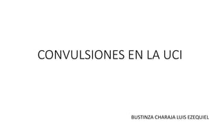 CONVULSIONES EN LA UCI
BUSTINZA CHARAJA LUIS EZEQUIEL
 