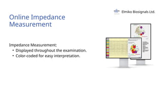 Impedance Measurement:
• Displayed throughout the examination.
• Color-coded for easy interpretation.
Online Impedance
Measurement
Elmiko Biosignals Ltd.
 