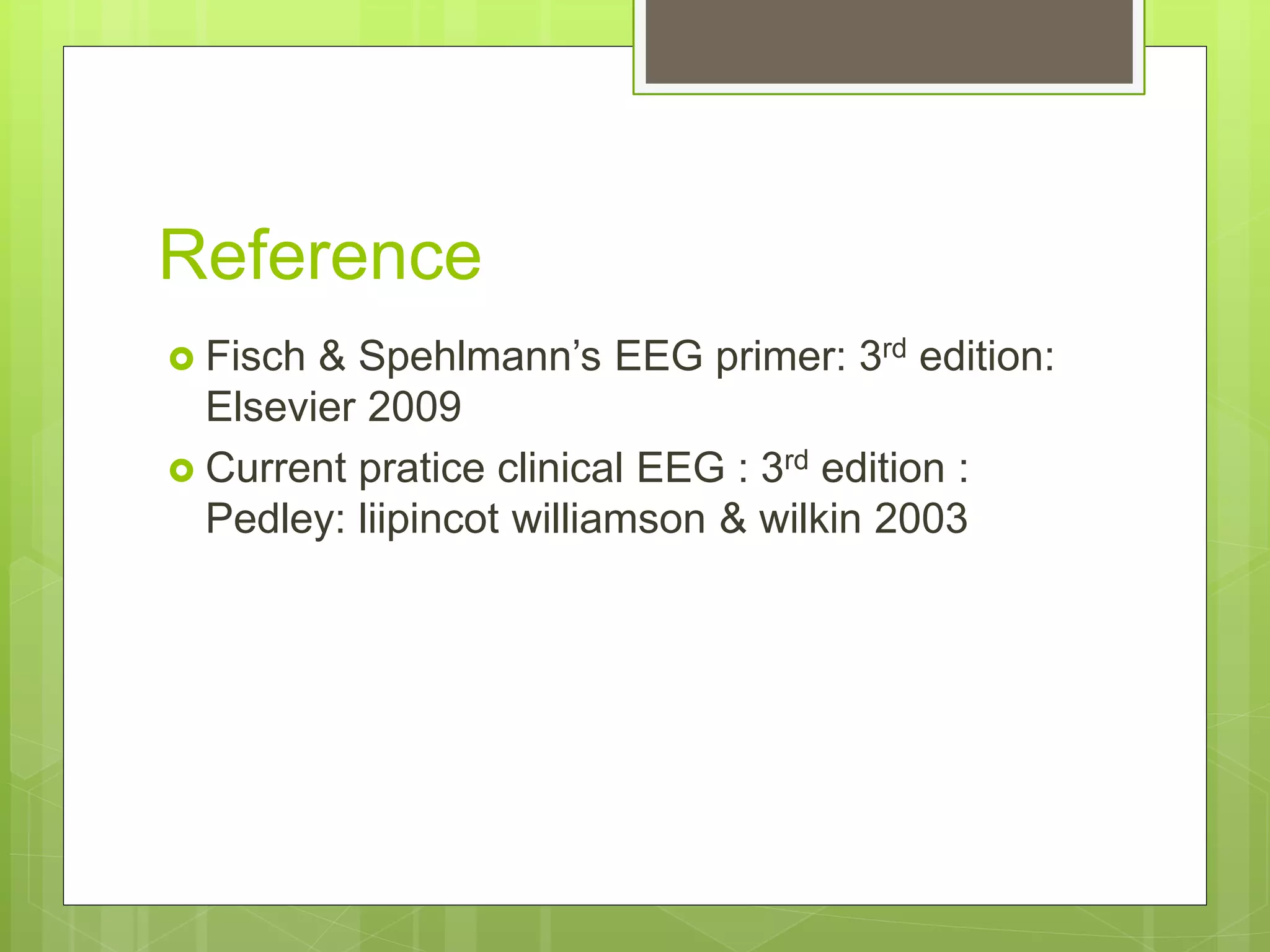 Reference
 Fisch & Spehlmann’s EEG primer: 3rd edition:
Elsevier 2009
 Current pratice clinical EEG : 3rd edition :
Pedley: liipincot williamson & wilkin 2003
 