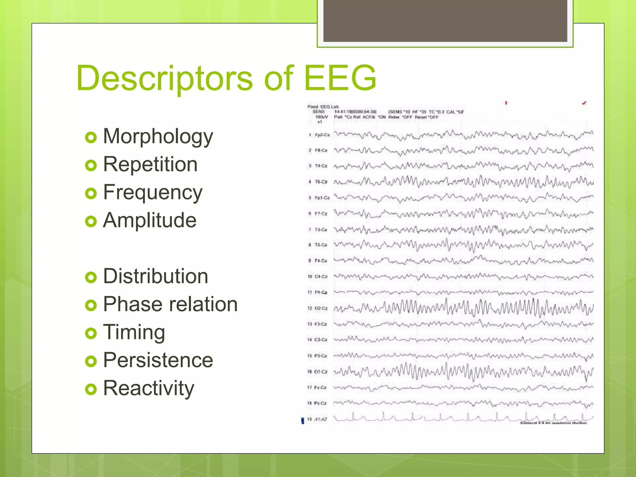 Descriptors of EEG
 Morphology
 Repetition
 Frequency
 Amplitude
 Distribution
 Phase relation
 Timing
 Persistence
 Reactivity
 