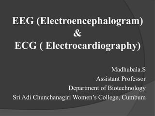 EEG (Electroencephalogram)
&
ECG ( Electrocardiography)
Madhubala.S
Assistant Professor
Department of Biotechnology
Sri Adi Chunchanagiri Women’s College, Cumbum
 