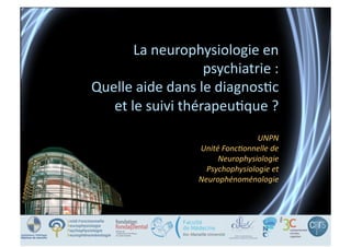 La	
  neurophysiologie	
  en	
  
psychiatrie	
  :	
  	
  
Quelle	
  aide	
  dans	
  le	
  diagnos5c	
  
et	
  le	
  suivi	
  thérapeu5que	
  ?	
  
UNPN	
  
Unité	
  Fonc,onnelle	
  de	
  
Neurophysiologie	
  
Psychophysiologie	
  et	
  
Neurophénoménologie	
  

 