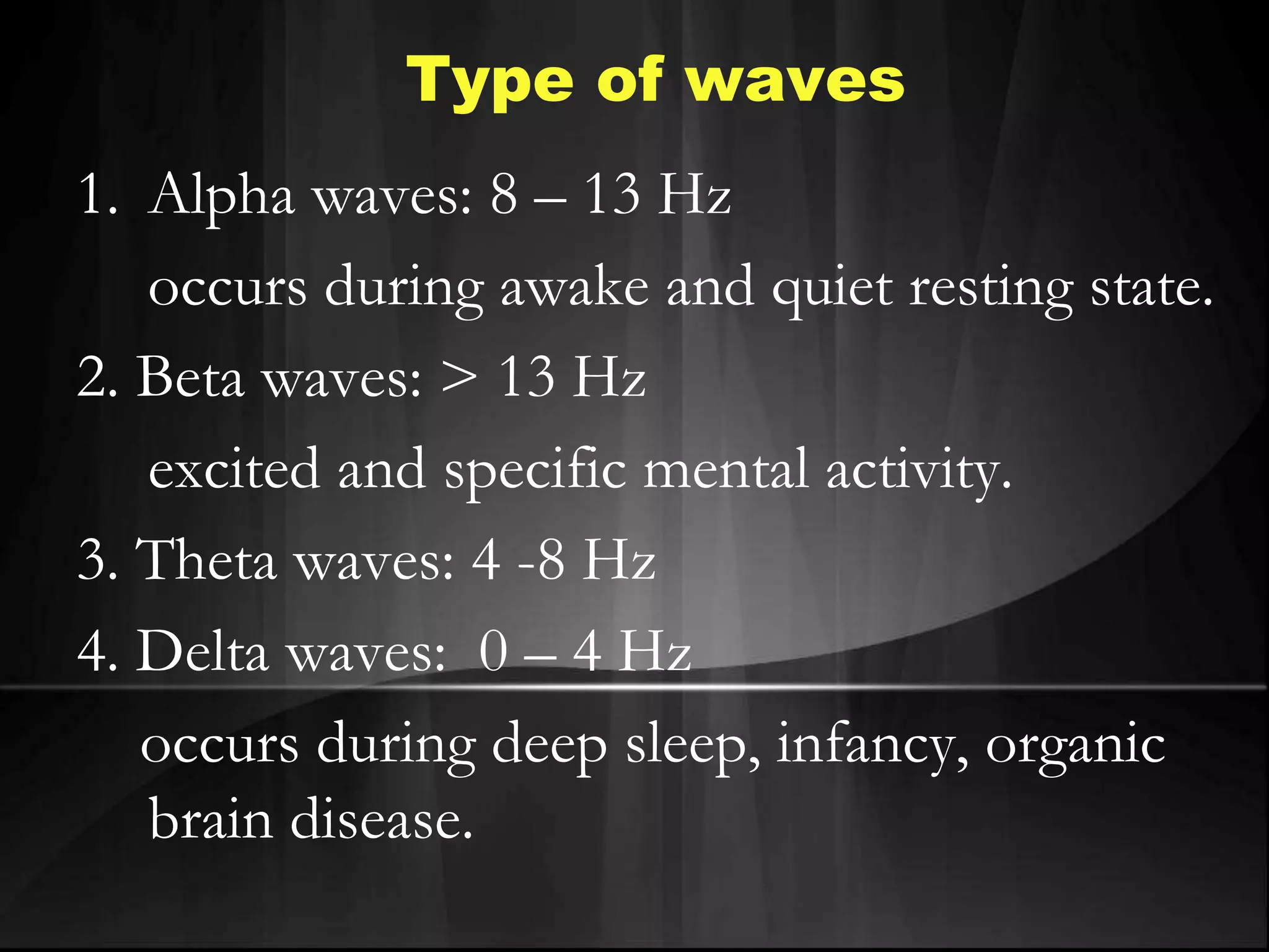 Type of waves
1. Alpha waves: 8 – 13 Hz
occurs during awake and quiet resting state.
2. Beta waves: > 13 Hz
excited and specific mental activity.
3. Theta waves: 4 -8 Hz
4. Delta waves: 0 – 4 Hz
occurs during deep sleep, infancy, organic
brain disease.
 