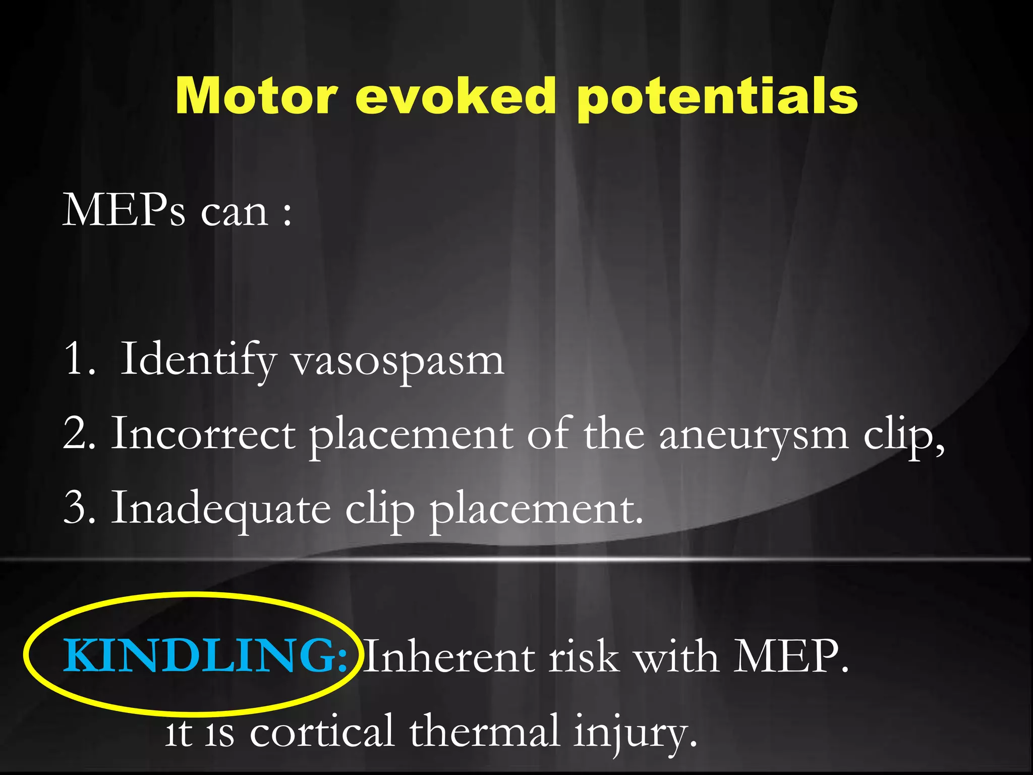 MEPs can :
1. Identify vasospasm
2. Incorrect placement of the aneurysm clip,
3. Inadequate clip placement.
KINDLING: Inherent risk with MEP.
it is cortical thermal injury.
Motor evoked potentials
 