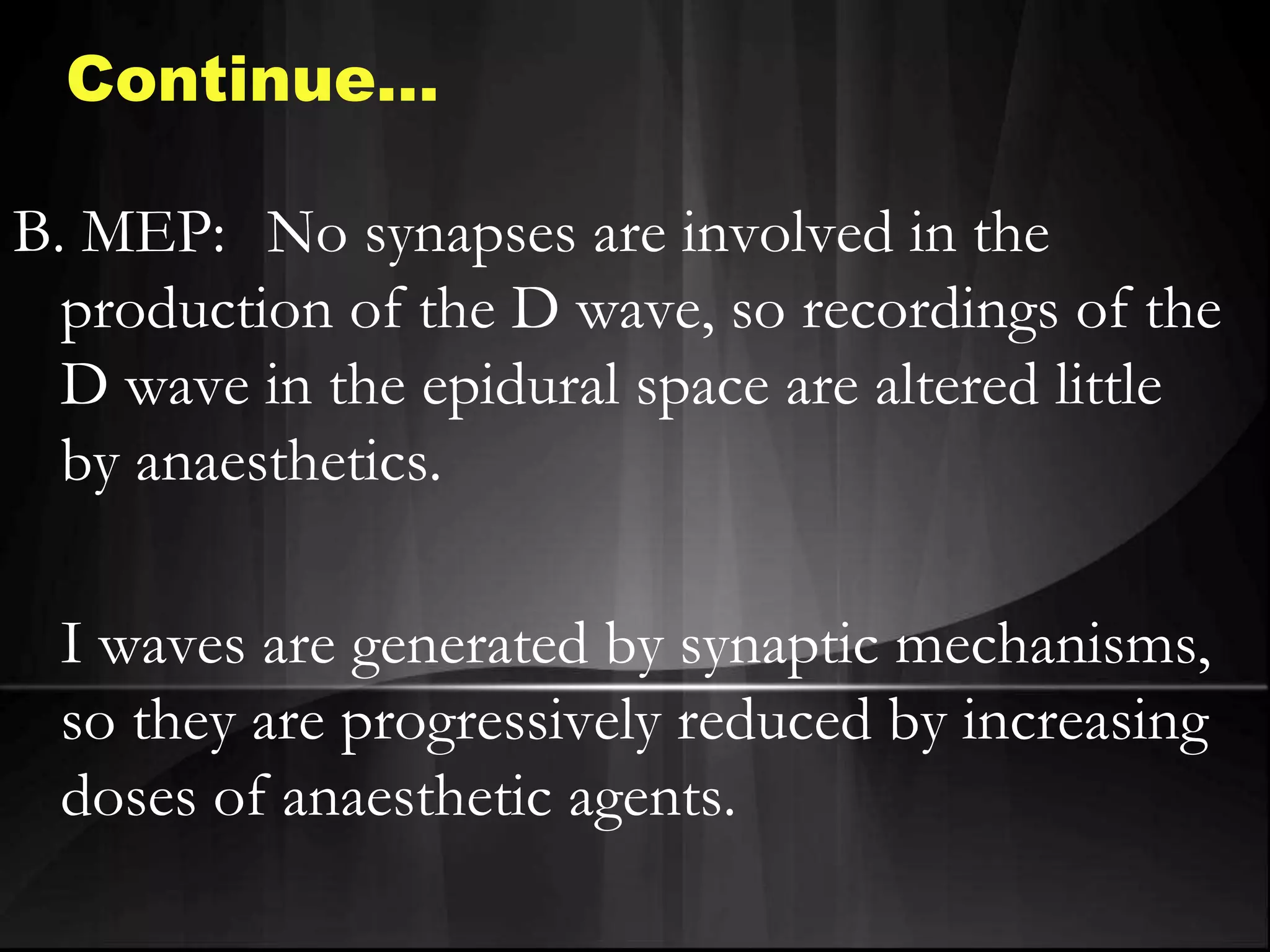 Continue…
B. MEP: No synapses are involved in the
production of the D wave, so recordings of the
D wave in the epidural space are altered little
by anaesthetics.
I waves are generated by synaptic mechanisms,
so they are progressively reduced by increasing
doses of anaesthetic agents.
 