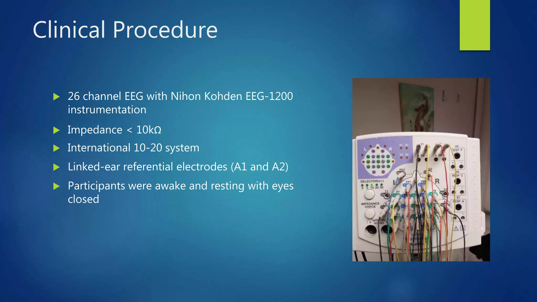 Clinical Procedure
 26 channel EEG with Nihon Kohden EEG-1200
instrumentation
 Impedance < 10kΩ
 International 10-20 system
 Linked-ear referential electrodes (A1 and A2)
 Participants were awake and resting with eyes
closed
 