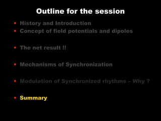 Outline for the session
• History and Introduction
• Concept of field potentials and dipoles
• The net result !!
• Mechanisms of Synchronization
• Modulation of Synchronized rhythms – Why ?
• Summary

 