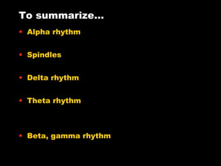To summarize…
• Alpha rhythm
• Spindles
• Delta rhythm
• Theta rhythm

• Beta, gamma rhythm

 