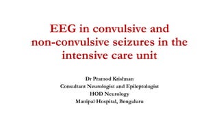 EEG in convulsive and
non-convulsive seizures in the
intensive care unit
Dr Pramod Krishnan
Consultant Neurologist and Epileptologist
HOD Neurology
Manipal Hospital, Bengaluru
 
