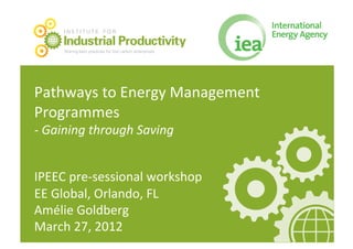 INSTITUTE FOR

        Industrial Productivity
        Sharing best practices for low carbon enterprises   e   info@iipnetwork.org   w   iipnetwork.org




Pathways	
  to	
  Energy	
  Management	
  
Programmes	
  
-­‐	
  Gaining	
  through	
  Saving	
  


IPEEC	
  pre-­‐sessional	
  workshop	
  
EE	
  Global,	
  Orlando,	
  FL	
  
Amélie	
  Goldberg	
  
March	
  27,	
  2012	
  
 