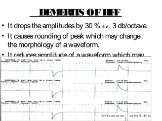 DEMERITS OFHFF
• It dropstheamplitudesby 30 % i.e. 3 db/octave.
• It causesrounding of peak which may change
themorphology of awaveform.
• It reducesamplitudeof awaveform which may
leadsto assymetry.
• It causesPhaseshift which will distort thefoci.
 