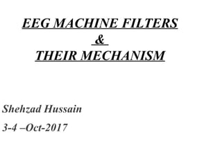 EEG MACHINE FILTERS
&
THEIR MECHANISM
Shehzad Hussain
3-4 –Oct-2017
 