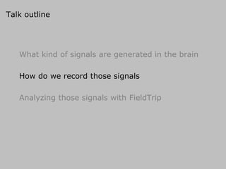Talk outline
What kind of signals are generated in the brain
How do we record those signals
Analyzing those signals with FieldTrip
 