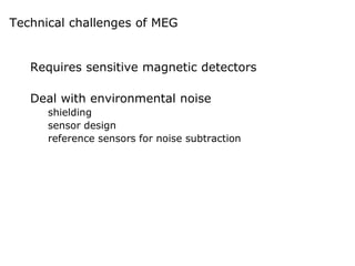 Technical challenges of MEG
Requires sensitive magnetic detectors
Deal with environmental noise
shielding
sensor design
reference sensors for noise subtraction
 