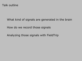 Talk outline
What kind of signals are generated in the brain
How do we record those signals
Analyzing those signals with FieldTrip
 