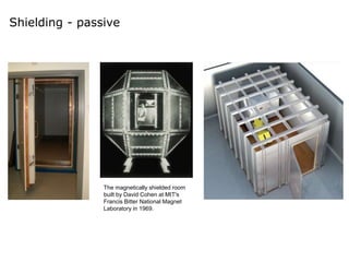 Shielding - passive
The magnetically shielded room
built by David Cohen at MIT's
Francis Bitter National Magnet
Laboratory in 1969.
 