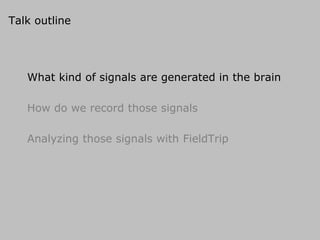 Talk outline
What kind of signals are generated in the brain
How do we record those signals
Analyzing those signals with FieldTrip
 