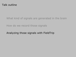 Talk outline
What kind of signals are generated in the brain
How do we record those signals
Analyzing those signals with FieldTrip
 