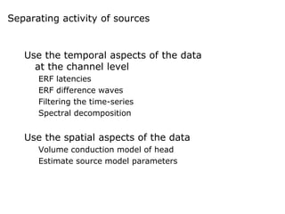 Separating activity of sources
Use the temporal aspects of the data
at the channel level
ERF latencies
ERF difference waves
Filtering the time-series
Spectral decomposition
Use the spatial aspects of the data
Volume conduction model of head
Estimate source model parameters
 