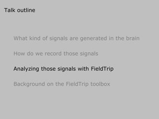 Talk outline
What kind of signals are generated in the brain
How do we record those signals
Analyzing those signals with FieldTrip
Background on the FieldTrip toolbox
 