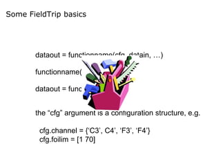 Some FieldTrip basics
dataout = functionname(cfg, datain, …)
functionname(cfg, datain, …)
dataout = functionname(cfg)
the “cfg” argument is a configuration structure, e.g.
cfg.channel = {‘C3’, C4’, ‘F3’, ‘F4’}
cfg.foilim = [1 70]
 