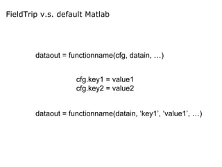 FieldTrip v.s. default Matlab
dataout = functionname(cfg, datain, …)
dataout = functionname(datain, ‘key1’, ‘value1’, …)
cfg.key1 = value1
cfg.key2 = value2
 