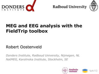 MEG and EEG analysis with the
FieldTrip toolbox
Robert Oostenveld
Donders Institute, Radboud University, Nijmegen, NL
NatMEG, Karolinska Institute, Stockholm, SE
 