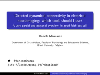 Directed dynamical connectivity in electrical
neuroimaging: which tools should I use?
A very partial and personal overview, in good faith but still
Daniele Marinazzo
Department of Data Analysis, Faculty of Psychology and Educational Sciences,
Ghent University, Belgium
@dan marinazzo
http://users.ugent.be/~dmarinaz/
Daniele Marinazzo Directed connectivity in electrical neuroimaging
 