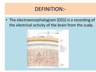 DEFINITION:-
• The electroencephalogram (EEG) is a recording of
the electrical activity of the brain from the scalp.
 
