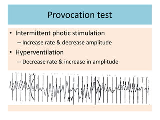 Provocation test
• Intermittent photic stimulation
– Increase rate & decrease amplitude
• Hyperventilation
– Decrease rate & increase in amplitude
 