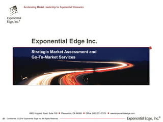 Confidential © 2014 Exponential Edge Inc. All Rights Reserved.‹#›
Office (650) 331-7378 www.exponentialedge.com4900 Hopyard Road, Suite 100 Pleasanton, CA 94588
Exponential Edge Inc.
Strategic Market Assessment and
Go-To-Market Services
 